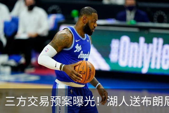 三方交易预案曝光！湖人送布朗尼去骑士，换回东契奇老搭档