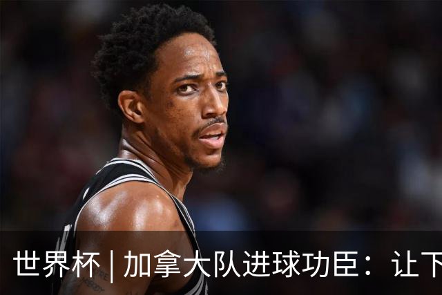 世界杯 | 加拿大队进球功臣：让下个对手“吃苦”