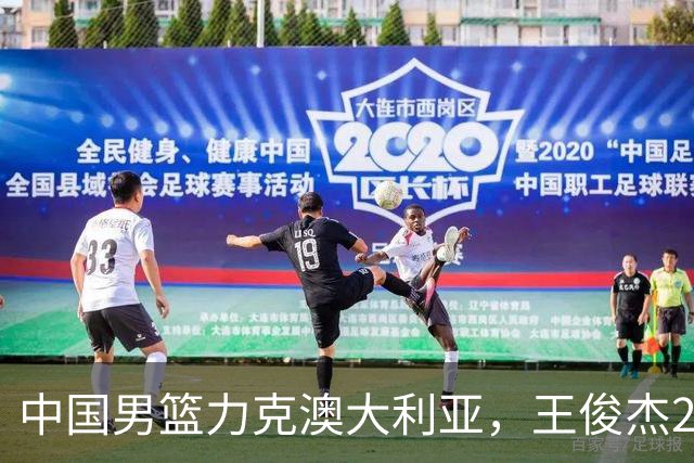 中国男篮力克澳大利亚，王俊杰23+6+4崔永熙12分，胡金秋11+6王浩然10+5
