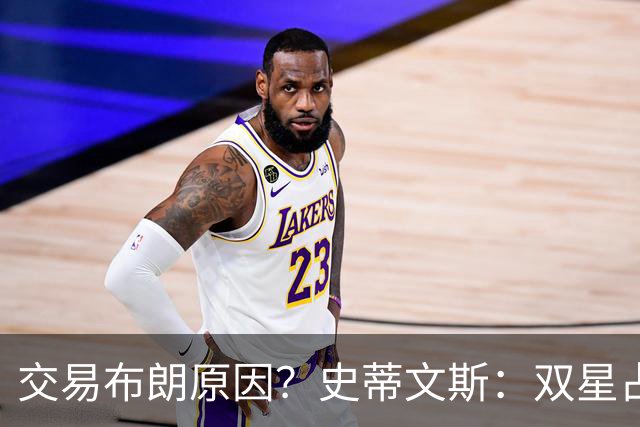 交易布朗原因？史蒂文斯：双星占70%工资帽 夺冠需深度与灵活性