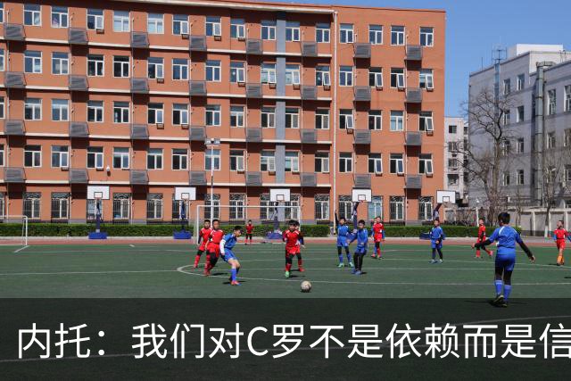 内托：我们对C罗不是依赖而是信任，球传进禁区 他进球概率就很高