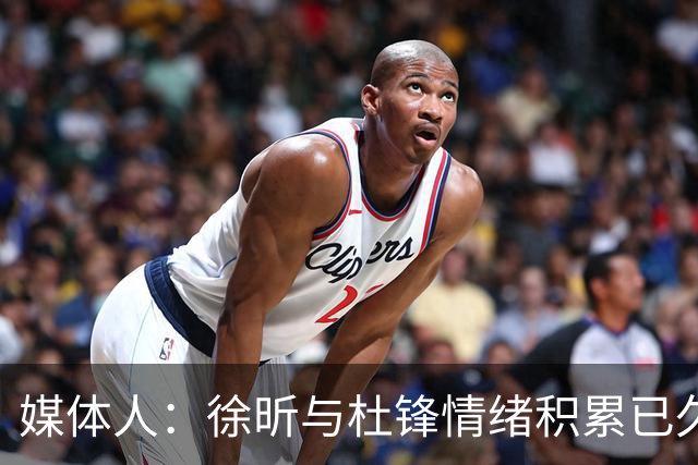 媒体人：徐昕与杜锋情绪积累已久 前者未来很难再真正回到广东队
