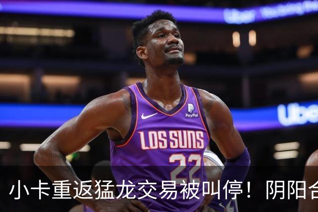 小卡重返猛龙交易被叫停！阴阳合同要毁他篮球生涯？