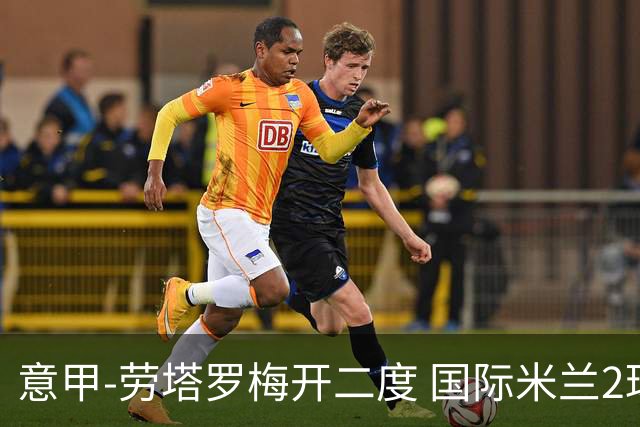 意甲-劳塔罗梅开二度 国际米兰2球落后4-2逆转胜