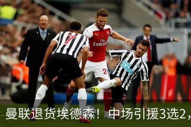 曼联退货埃德森！中场引援3选2，法国国脚成首选，身价5500万