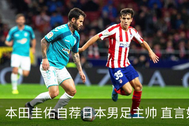 本田圭佑自荐日本男足主帅 直言如果输掉亚洲杯就下课