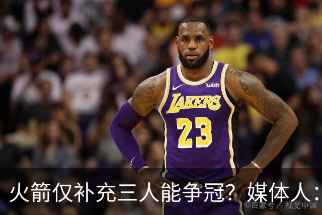 火箭仅补充三人能争冠？媒体人：他们具备了争冠级别阵容深度