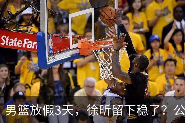 男篮放假3天，徐昕留下稳了？公开表态，郭士强欣慰，杜锋尴尬