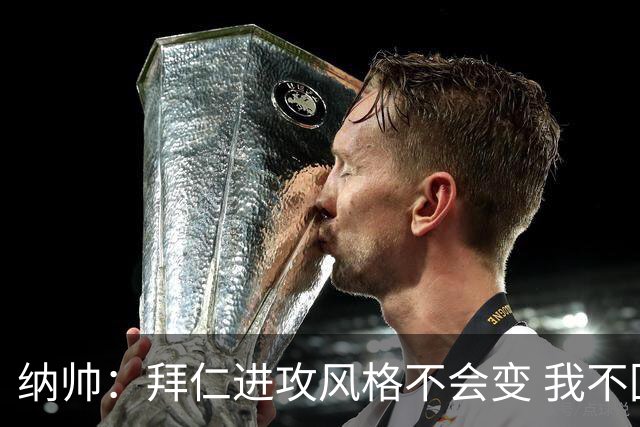 纳帅：拜仁进攻风格不会变 我不回应球评家的意见