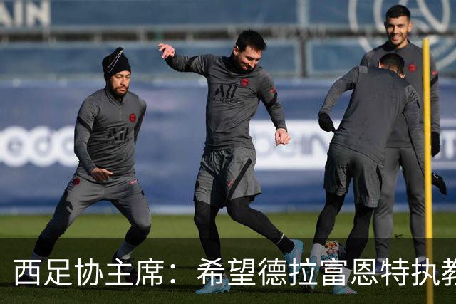 西足协主席：希望德拉富恩特执教得更久 梅西可能再次成为焦点
