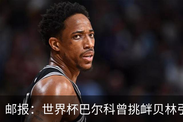 邮报：世界杯巴尔科曾挑衅贝林引冲突，蓝军新援需用表现说话