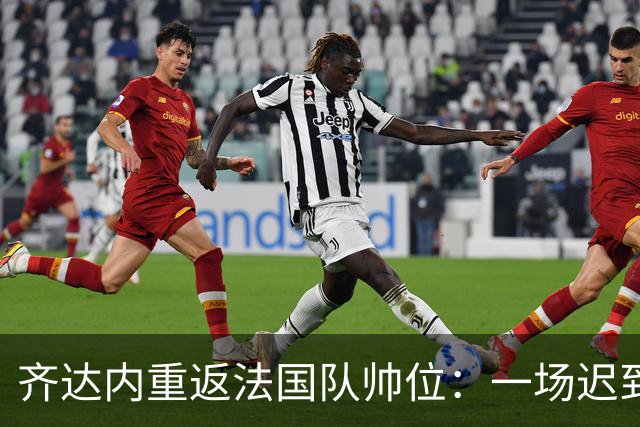 齐达内重返法国队帅位：一场迟到五年的“双向奔赴”法国足球的换帅悬案，总算有了个让老球迷长舒一口气的答案