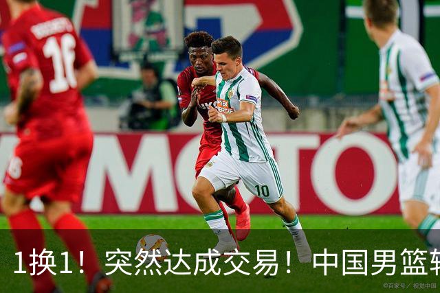 1换1！突然达成交易！中国男篮轮换级别前锋