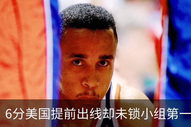 6分美国提前出线却未锁小组第一 极端情况下有可能第三